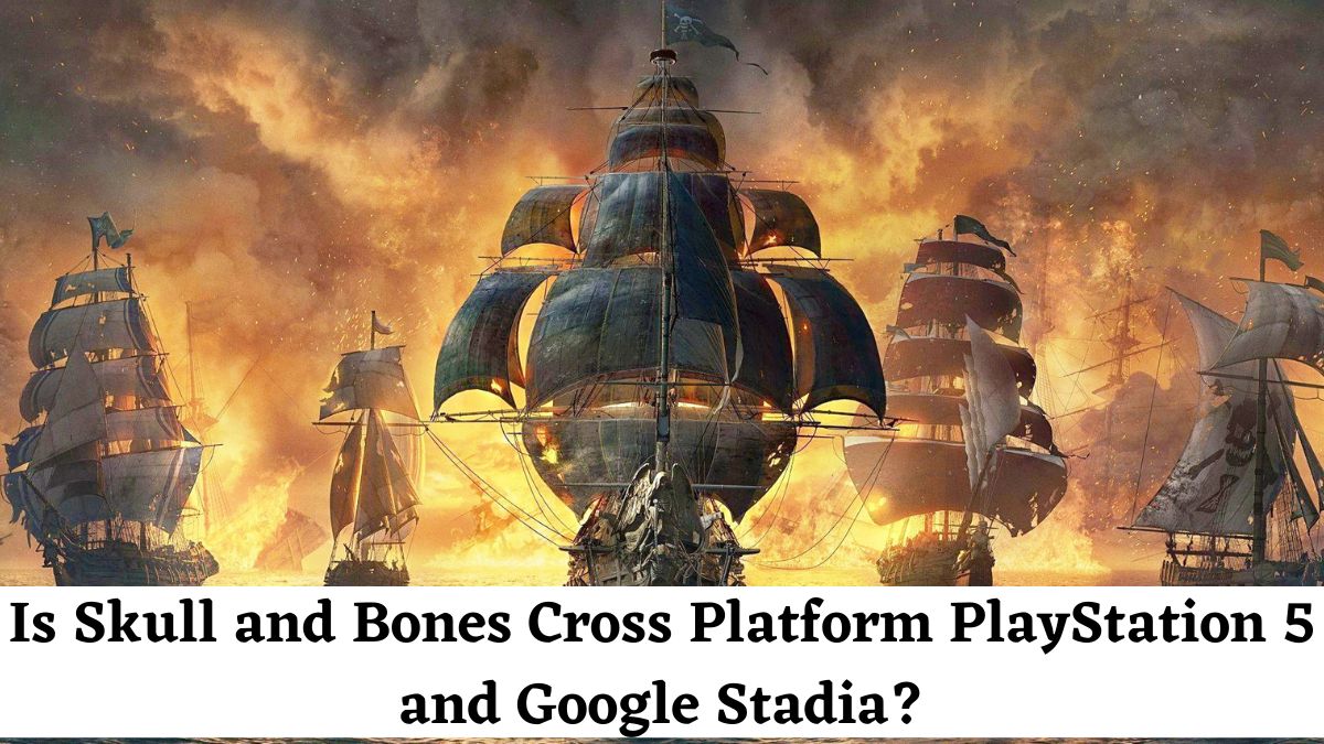 Is Skull and Bones Cross Platform PlayStation 5 and Google Stadia?
